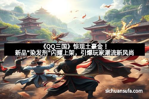 《QQ三国》惊现土豪金！新品“染发剂”闪耀上架，引爆玩家潮流新风尚